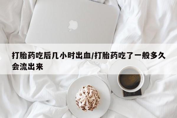 米非米索怎么买打胎药吃后几小时出血/打胎药吃了一般多久会流出来