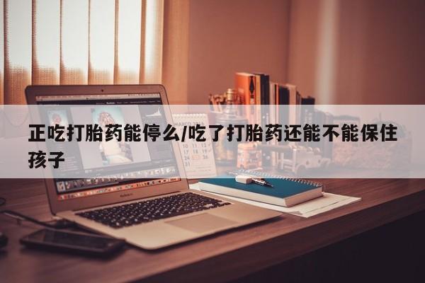 米非米索怎么买正吃打胎药能停么/吃了打胎药还能不能保住孩子