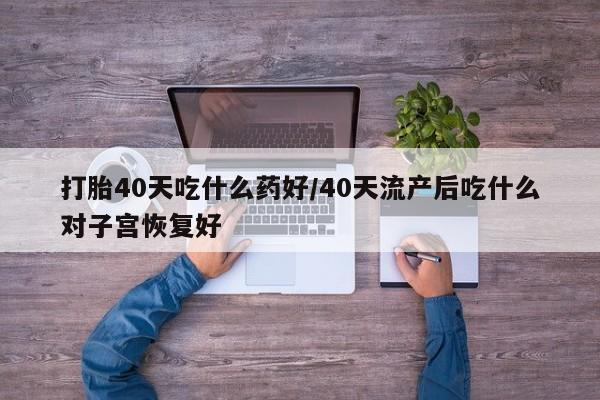 米非米索怎么买打胎40天吃什么药好/40天流产后吃什么对子宫恢复好