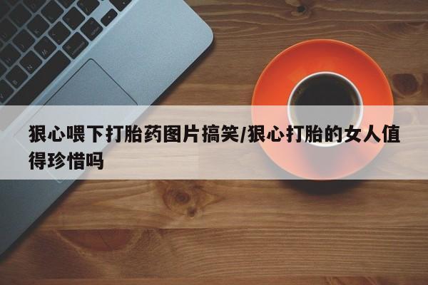 米非米索怎么买狠心喂下打胎药图片搞笑/狠心打胎的女人值得珍惜吗