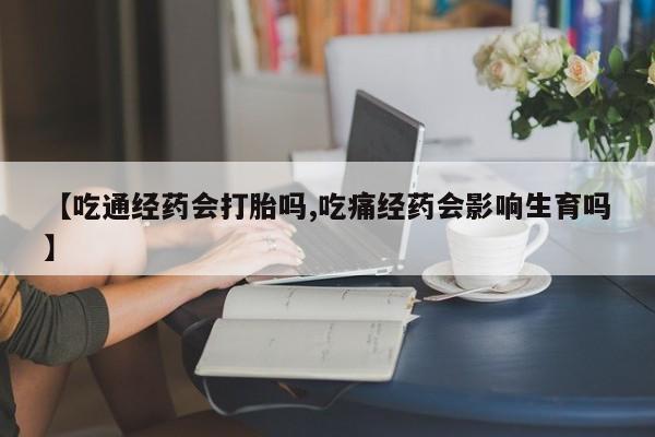 米非米索怎么买【吃通经药会打胎吗,吃痛经药会影响生育吗】