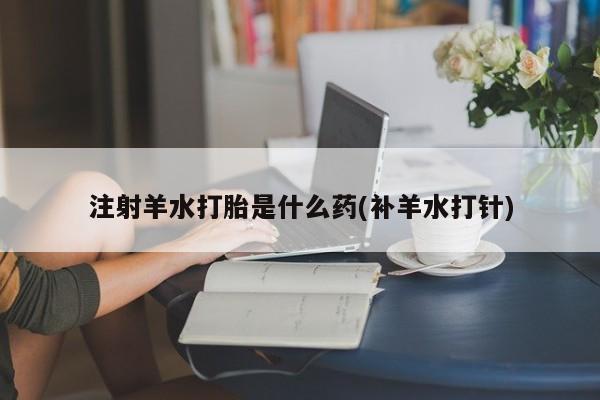 米非米索怎么买注射羊水打胎是什么药(补羊水打针)