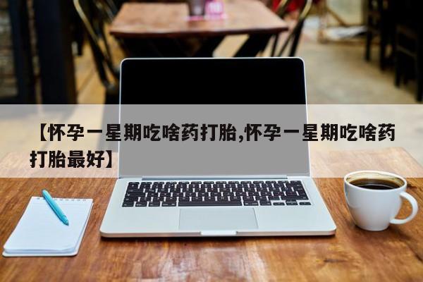 米非米索怎么买【怀孕一星期吃啥药打胎,怀孕一星期吃啥药打胎最好】