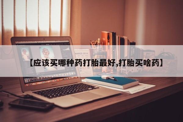 米非米索怎么买【应该买哪种药打胎最好,打胎买啥药】