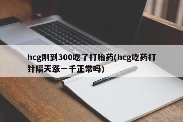 米非米索怎么买hcg刚到300吃了打胎药(hcg吃药打针隔天涨一千正常吗)