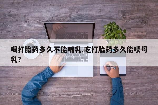 米非米索怎么买喝打胎药多久不能哺乳.吃打胎药多久能喂母乳？