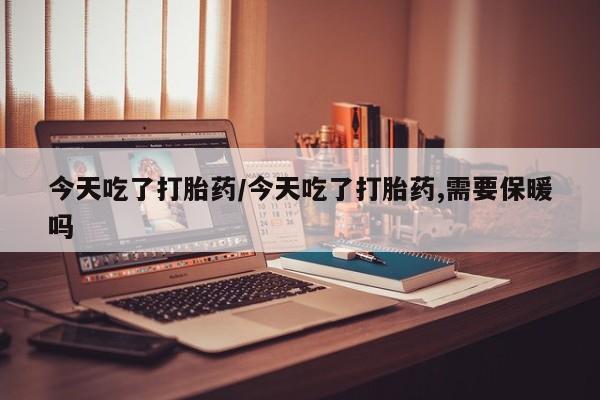 米非米索怎么买今天吃了打胎药/今天吃了打胎药,需要保暖吗