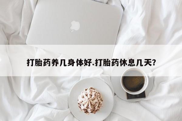 米非米索怎么买打胎药养几身体好.打胎药休息几天？