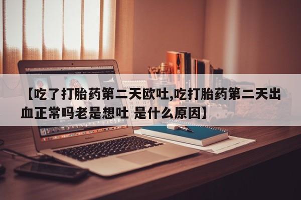 米非米索怎么买【吃了打胎药第二天欧吐,吃打胎药第二天出血正常吗老是想吐 是什么原因】