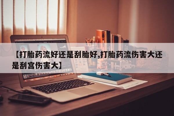 米非米索怎么买【打胎药流好还是刮胎好,打胎药流伤害大还是刮宫伤害大】