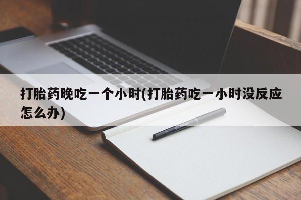 米非米索怎么买打胎药晚吃一个小时(打胎药吃一小时没反应怎么办)