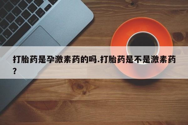 米非米索怎么买打胎药是孕激素药的吗.打胎药是不是激素药？