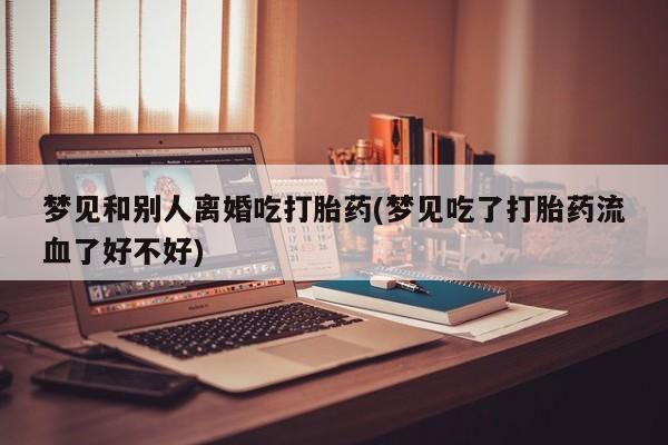 米非米索怎么买梦见和别人离婚吃打胎药(梦见吃了打胎药流血了好不好)