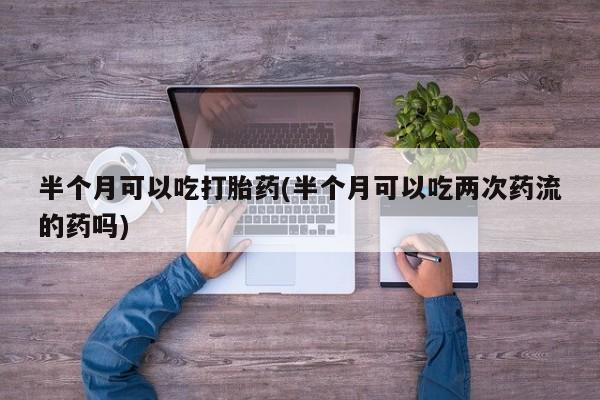 米非米索怎么买半个月可以吃打胎药(半个月可以吃两次药流的药吗)