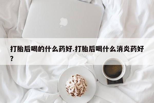 米非米索怎么买打胎后喝的什么药好.打胎后喝什么消炎药好？