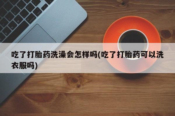米非米索怎么买吃了打胎药洗澡会怎样吗(吃了打胎药可以洗衣服吗)
