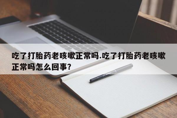米非米索怎么买吃了打胎药老咳嗽正常吗.吃了打胎药老咳嗽正常吗怎么回事？