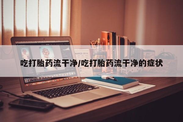 米非米索怎么买吃打胎药流干净/吃打胎药流干净的症状