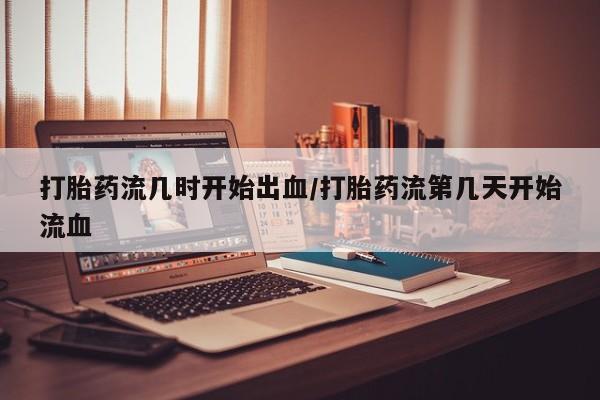 米非米索怎么买打胎药流几时开始出血/打胎药流第几天开始流血