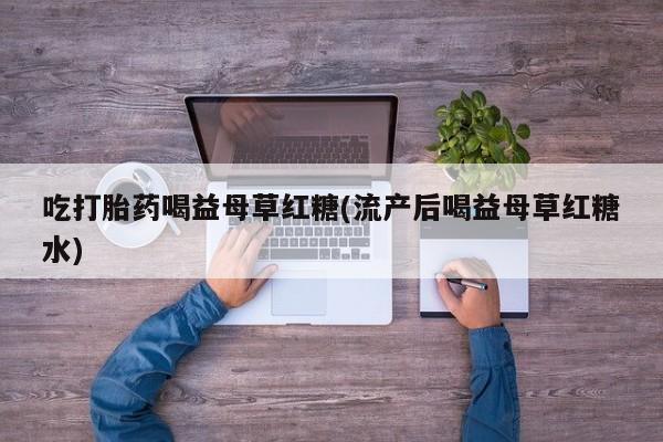 米非米索怎么买吃打胎药喝益母草红糖(流产后喝益母草红糖水)
