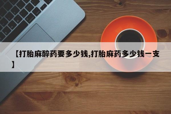 米非米索怎么买【打胎麻醉药要多少钱,打胎麻药多少钱一支】