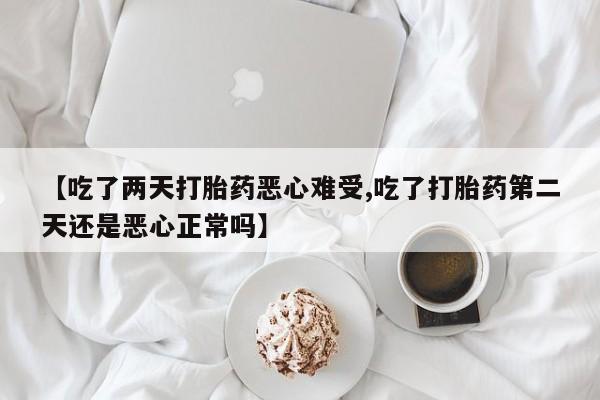 米非米索怎么买【吃了两天打胎药恶心难受,吃了打胎药第二天还是恶心正常吗】
