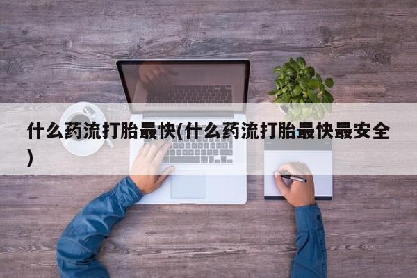 米非米索怎么买什么药流打胎最快(什么药流打胎最快最安全)