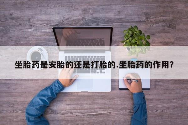 米非米索怎么买坐胎药是安胎的还是打胎的.坐胎药的作用？