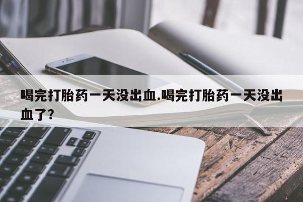 米非米索怎么买喝完打胎药一天没出血.喝完打胎药一天没出血了？