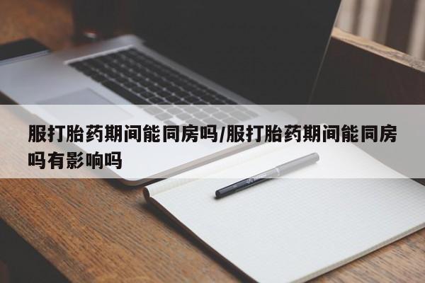 米非米索怎么买服打胎药期间能同房吗/服打胎药期间能同房吗有影响吗