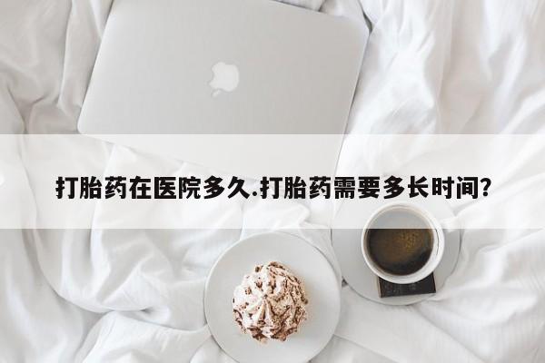 米非米索怎么买打胎药在医院多久.打胎药需要多长时间？