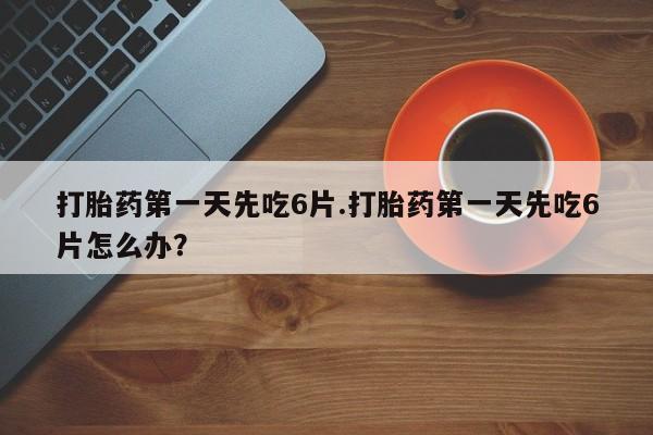 米非米索怎么买打胎药第一天先吃6片.打胎药第一天先吃6片怎么办？