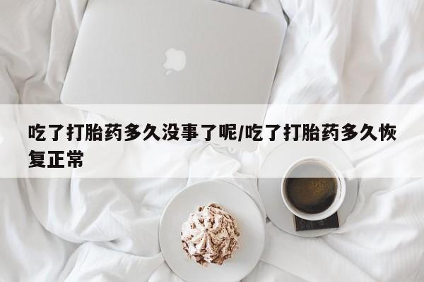 米非米索怎么买吃了打胎药多久没事了呢/吃了打胎药多久恢复正常