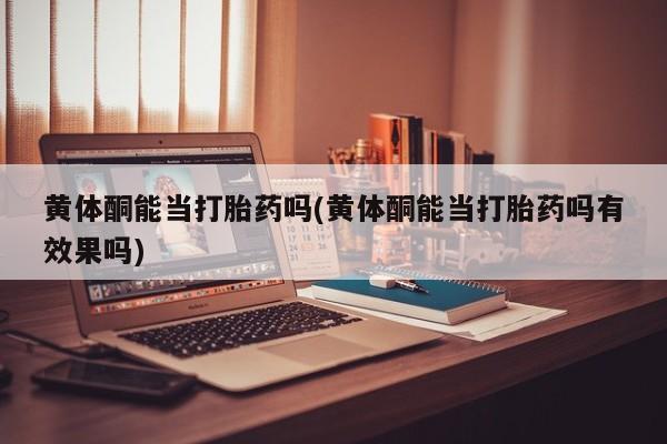 米非米索怎么买黄体酮能当打胎药吗(黄体酮能当打胎药吗有效果吗)