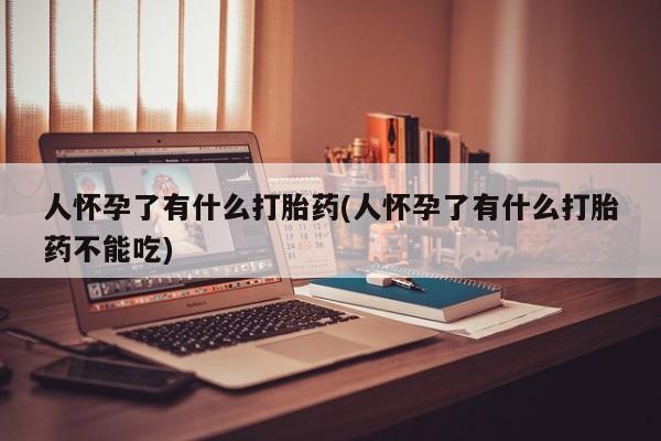米非米索怎么买人怀孕了有什么打胎药(人怀孕了有什么打胎药不能吃)