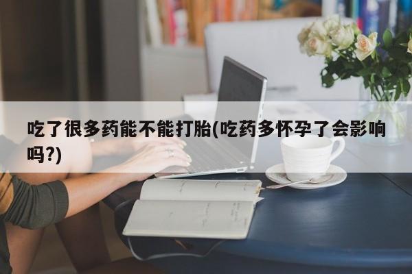 米非米索怎么买吃了很多药能不能打胎(吃药多怀孕了会影响吗?)