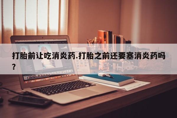 米非米索怎么买打胎前让吃消炎药.打胎之前还要塞消炎药吗？