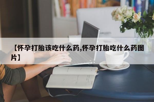 米非米索怎么买【怀孕打胎该吃什么药,怀孕打胎吃什么药图片】