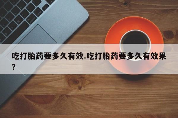 米非米索怎么买吃打胎药要多久有效.吃打胎药要多久有效果？