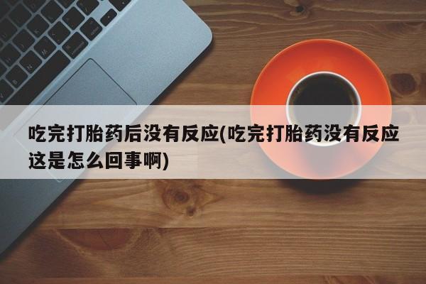 米非米索怎么买吃完打胎药后没有反应(吃完打胎药没有反应这是怎么回事啊)