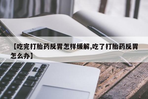 米非米索怎么买【吃完打胎药反胃怎样缓解,吃了打胎药反胃怎么办】