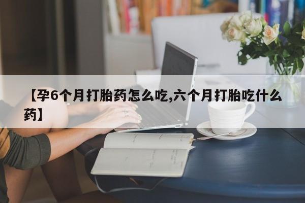 米非米索怎么买【孕6个月打胎药怎么吃,六个月打胎吃什么药】
