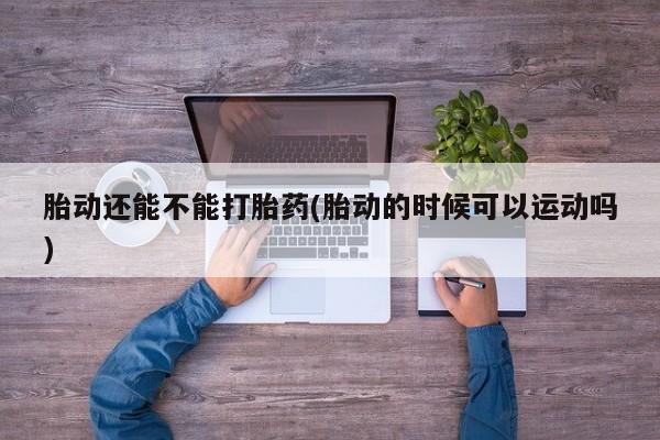 米非米索怎么买胎动还能不能打胎药(胎动的时候可以运动吗)