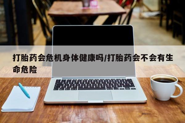 米非米索怎么买打胎药会危机身体健康吗/打胎药会不会有生命危险