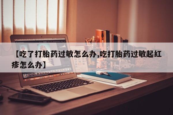 米非米索怎么买【吃了打胎药过敏怎么办,吃打胎药过敏起红疹怎么办】