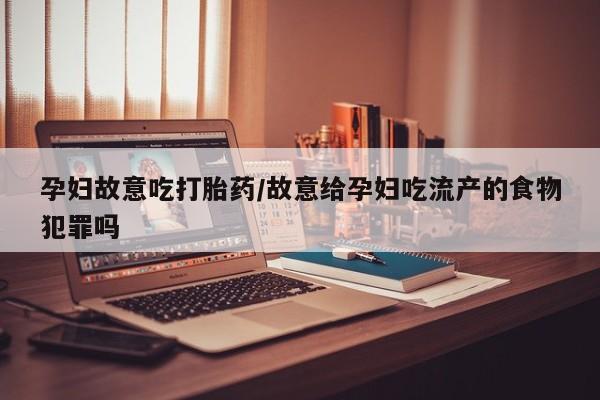 米非米索怎么买孕妇故意吃打胎药/故意给孕妇吃流产的食物犯罪吗