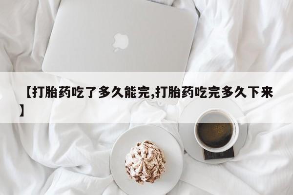 米非米索怎么买【打胎药吃了多久能完,打胎药吃完多久下来】