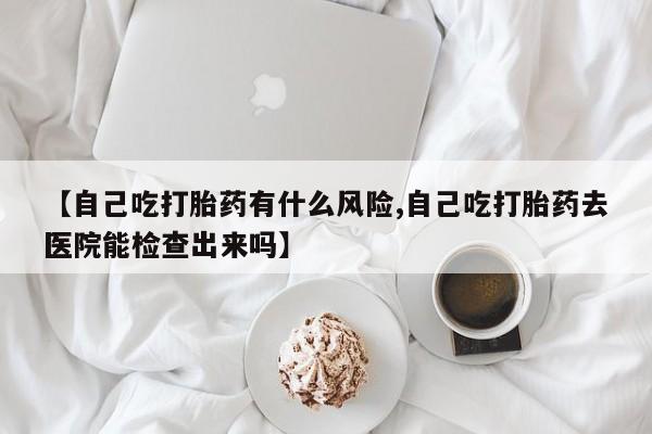 米非米索怎么买【自己吃打胎药有什么风险,自己吃打胎药去医院能检查出来吗】