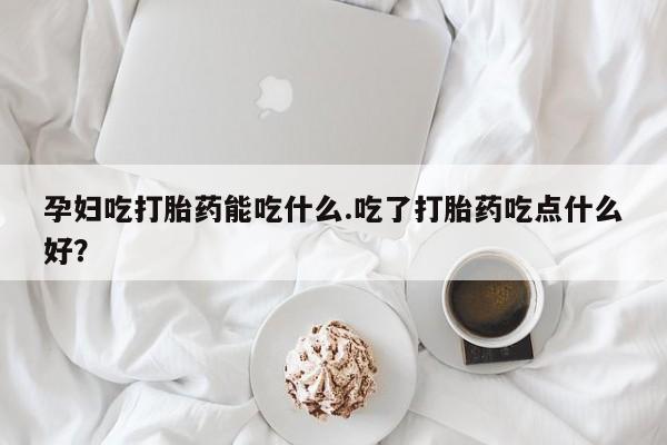 米非米索怎么买孕妇吃打胎药能吃什么.吃了打胎药吃点什么好？