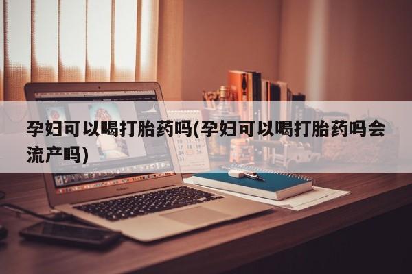 米非米索怎么买孕妇可以喝打胎药吗(孕妇可以喝打胎药吗会流产吗)